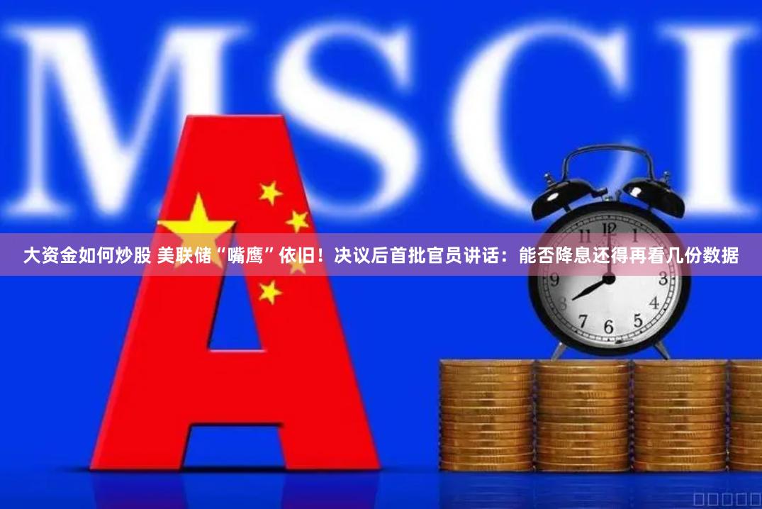 大资金如何炒股 美联储“嘴鹰”依旧！决议后首批官员讲话：能否降息还得再看几份数据
