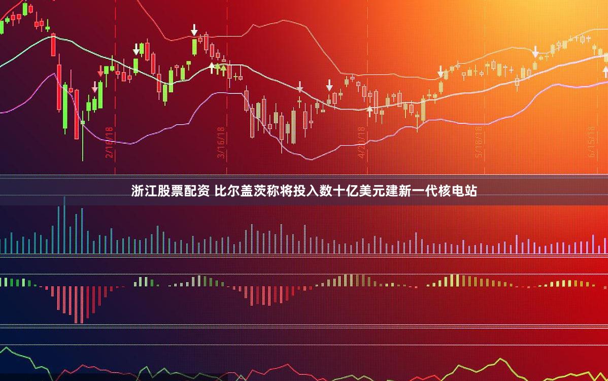 浙江股票配资 比尔盖茨称将投入数十亿美元建新一代核电站