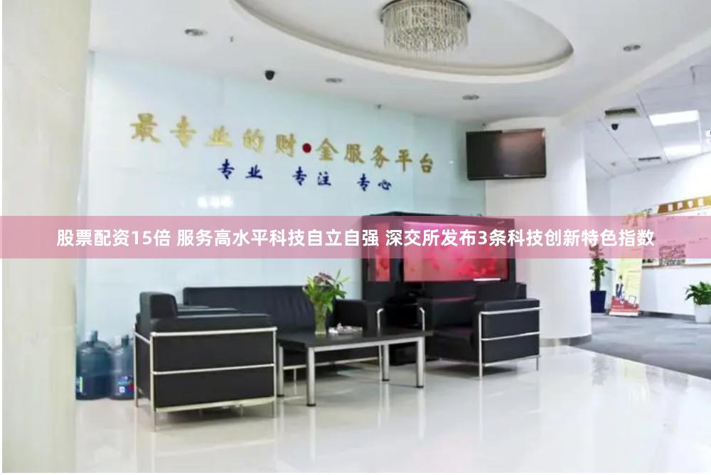 股票配资15倍 服务高水平科技自立自强 深交所发布3条科技创新特色指数