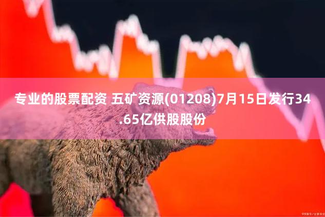 专业的股票配资 五矿资源(01208)7月15日发行34.65亿供股股份