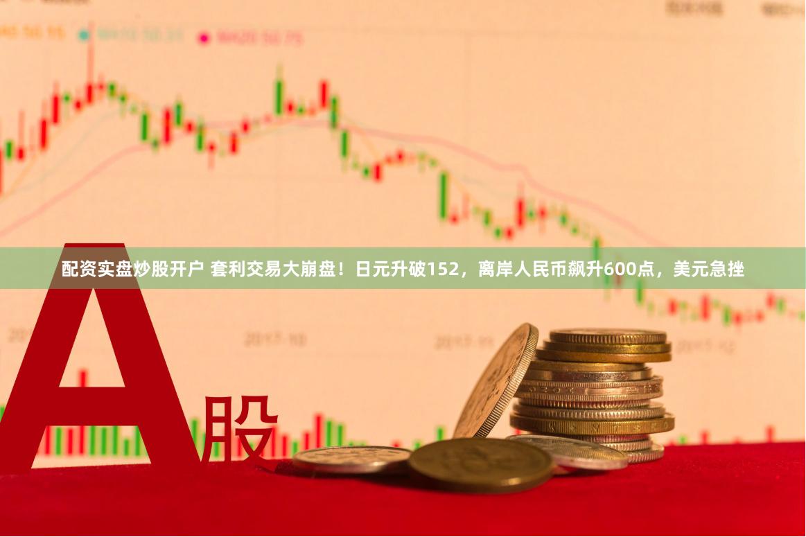 配资实盘炒股开户 套利交易大崩盘！日元升破152，离岸人民币飙升600点，美元急挫