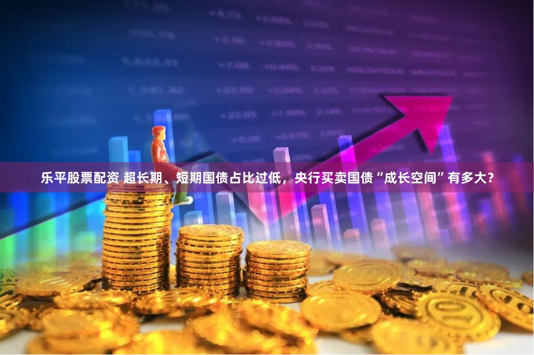 乐平股票配资 超长期、短期国债占比过低，央行买卖国债“成长空间”有多大？