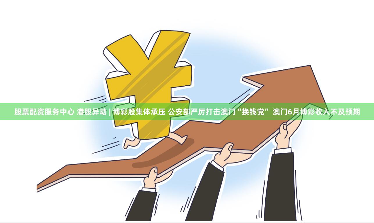 股票配资服务中心 港股异动 | 博彩股集体承压 公安部严厉打击澳门“换钱党” 澳门6月博彩收入不及预期