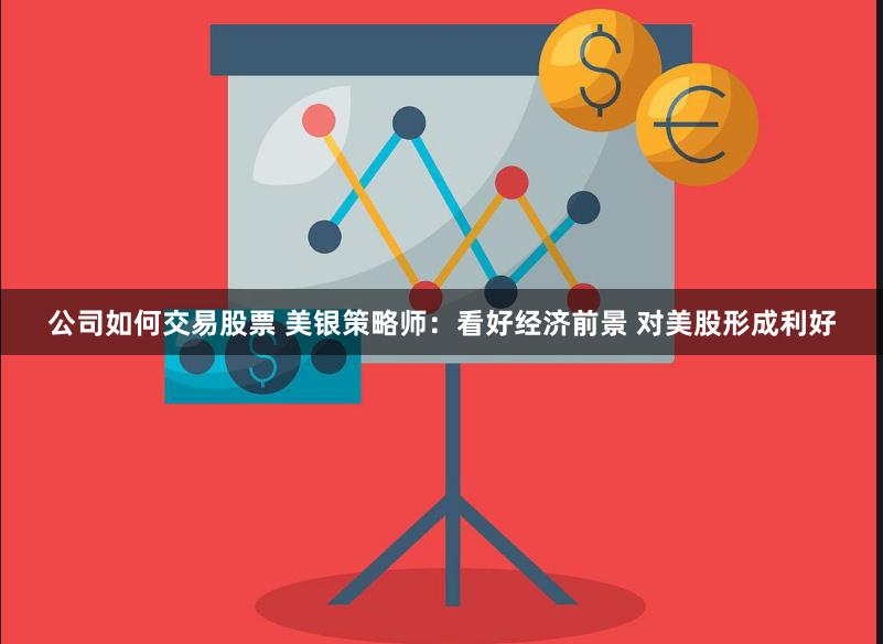 公司如何交易股票 美银策略师：看好经济前景 对美股形成利好