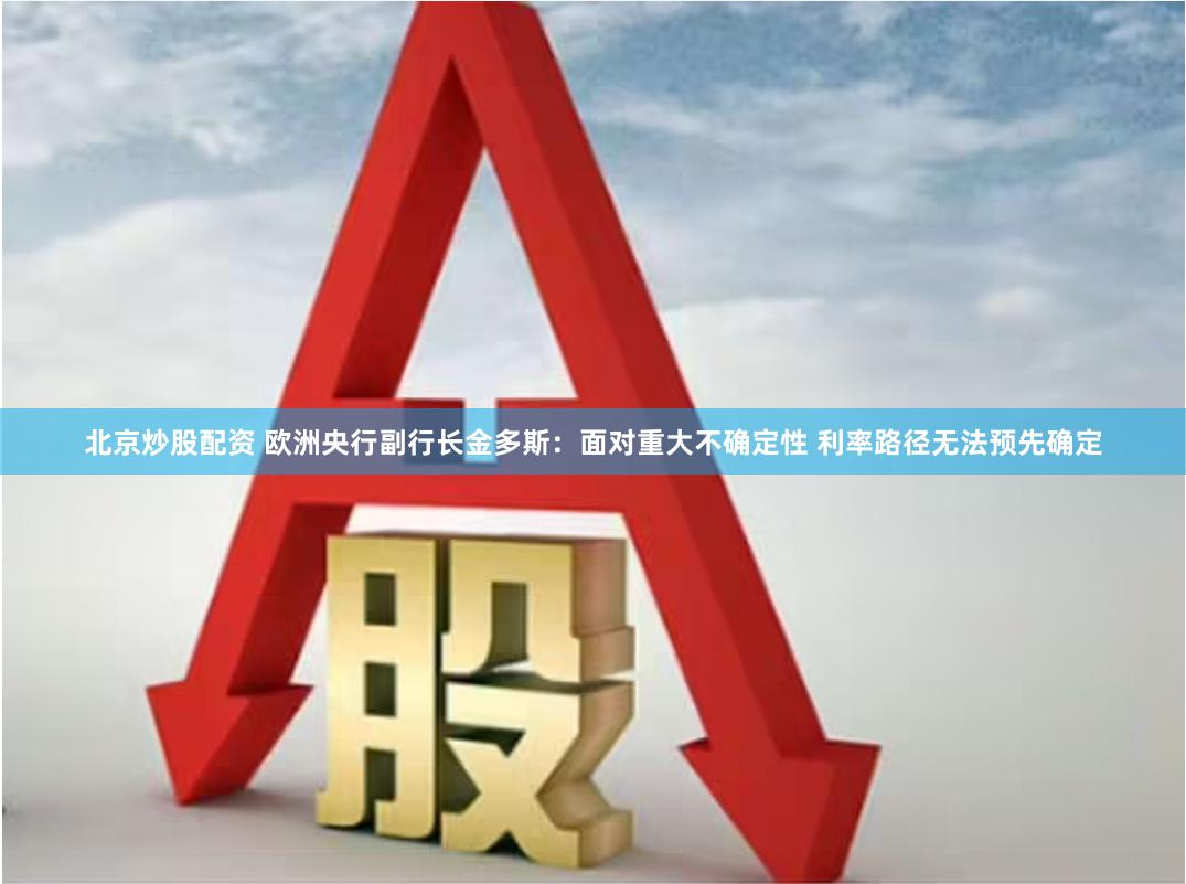 北京炒股配资 欧洲央行副行长金多斯：面对重大不确定性 利率路径无法预先确定
