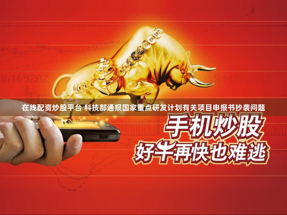 在线配资炒股平台 科技部通报国家重点研发计划有关项目申报书抄袭问题