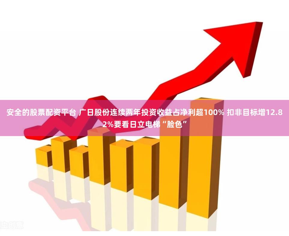 安全的股票配资平台 广日股份连续两年投资收益占净利超100% 扣非目标增12.82%要看日立电梯“脸色”