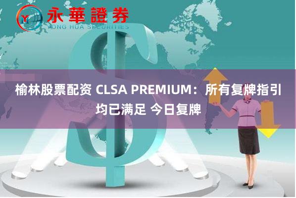 榆林股票配资 CLSA PREMIUM：所有复牌指引均已满足 今日复牌