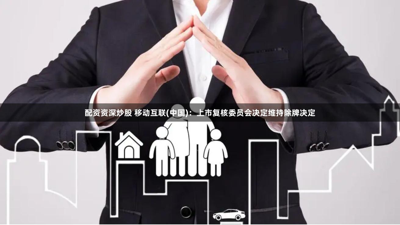 配资资深炒股 移动互联(中国)：上市复核委员会决定维持除牌决定
