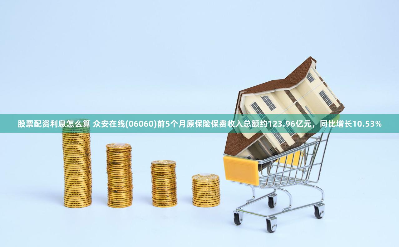股票配资利息怎么算 众安在线(06060)前5个月原保险保费收入总额约123.96亿元，同比增长10.53%