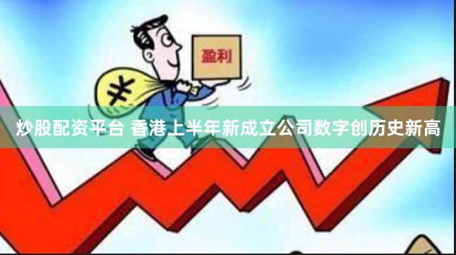 炒股配资平台 香港上半年新成立公司数字创历史新高
