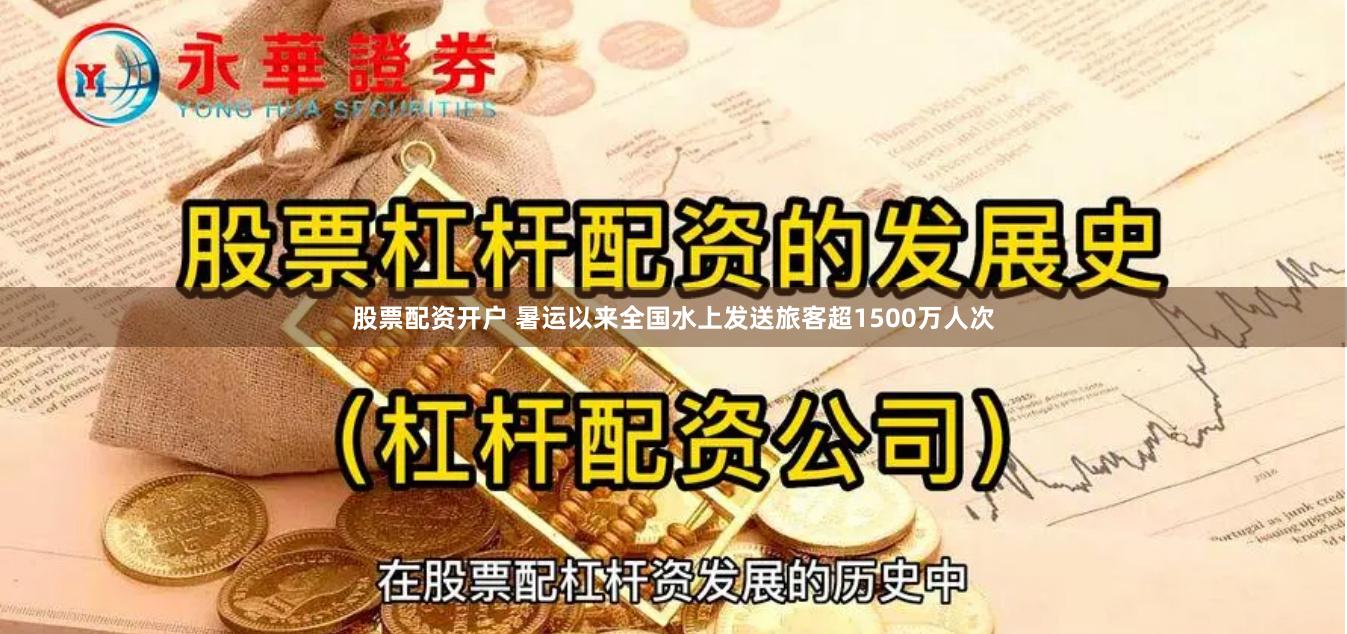股票配资开户 暑运以来全国水上发送旅客超1500万人次