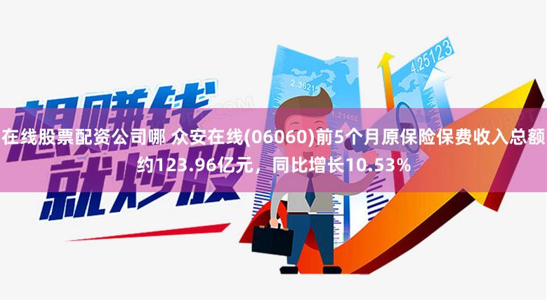 在线股票配资公司哪 众安在线(06060)前5个月原保险保费收入总额约123.96亿元，同比增长10.53%