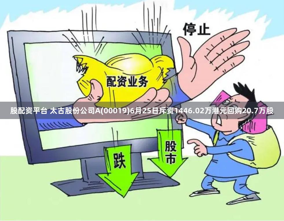 股配资平台 太古股份公司A(00019)6月25日斥资1446.02万港元回购20.7万股