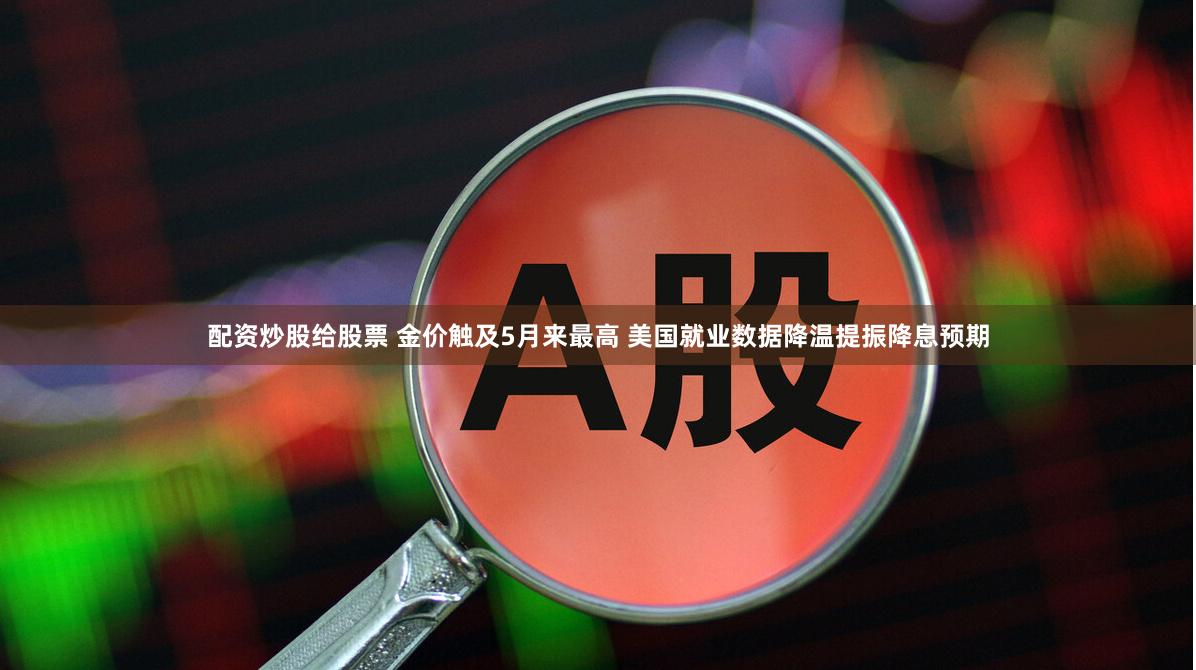 配资炒股给股票 金价触及5月来最高 美国就业数据降温提振降息预期