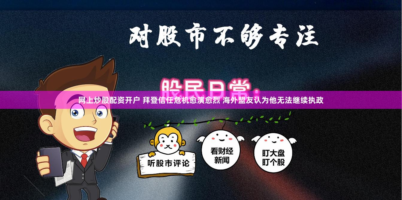 网上炒股配资开户 拜登信任危机愈演愈烈 海外盟友认为他无法继续执政