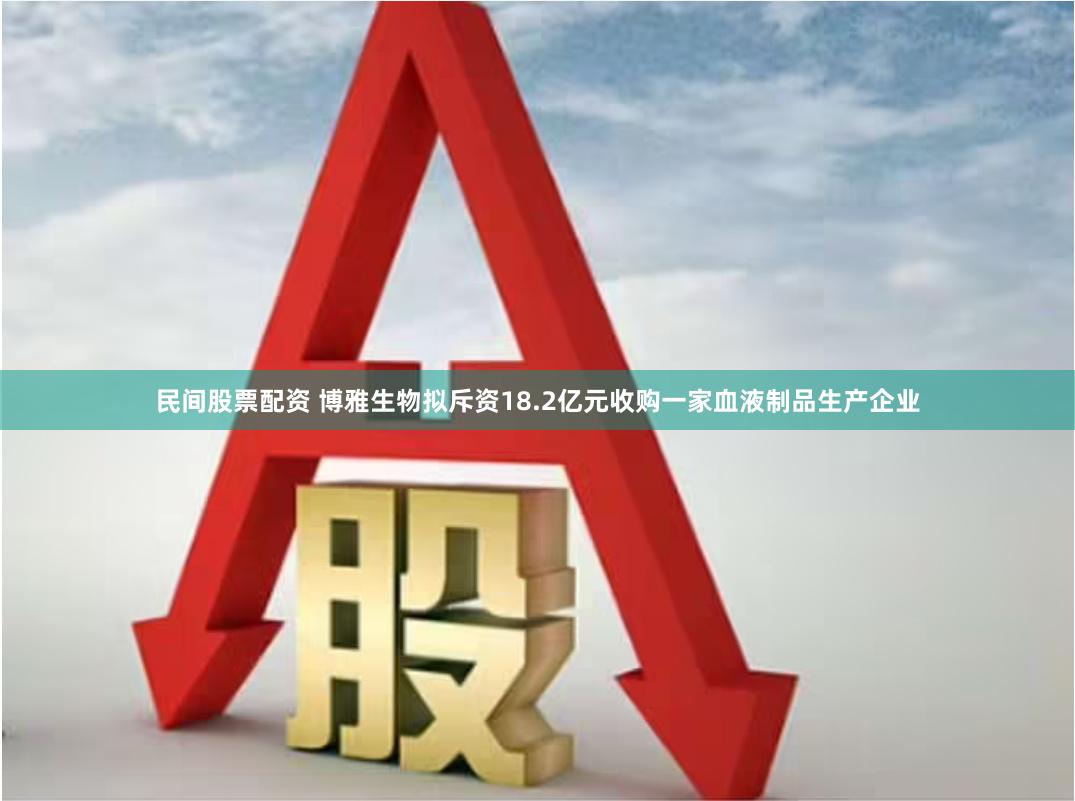 民间股票配资 博雅生物拟斥资18.2亿元收购一家血液制品生产企业
