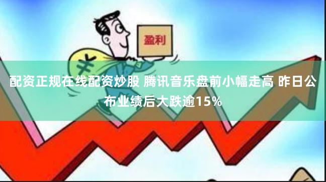 配资正规在线配资炒股 腾讯音乐盘前小幅走高 昨日公布业绩后大跌逾15%