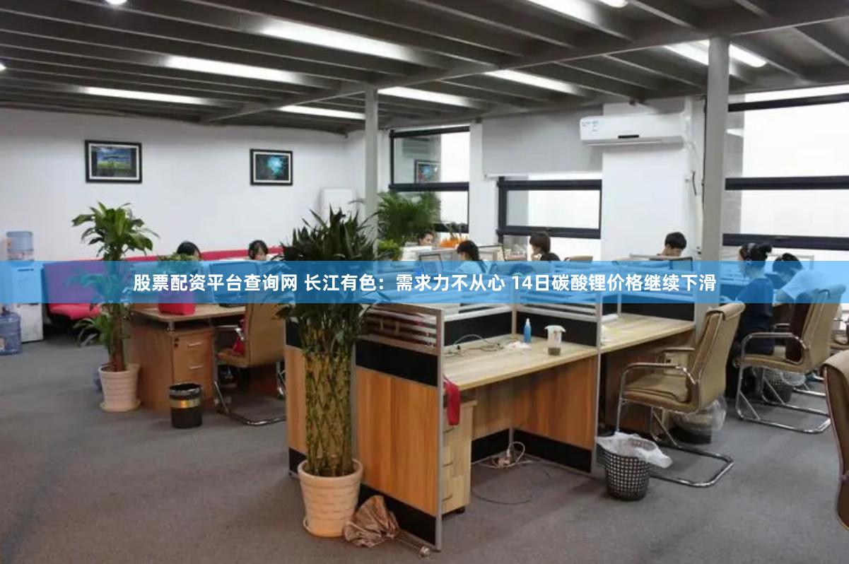 股票配资平台查询网 长江有色：需求力不从心 14日碳酸锂价格继续下滑