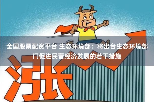 全国股票配资平台 生态环境部：将出台生态环境部门促进民营经济发展的若干措施