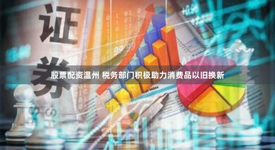 股票配资温州 税务部门积极助力消费品以旧换新