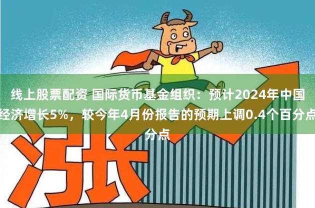 线上股票配资 国际货币基金组织：预计2024年中国经济增长5%，较今年4月份报告的预期上调0.4个百分点