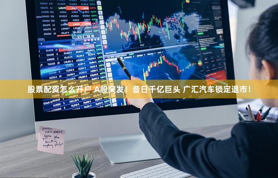 股票配资怎么开户 A股突发！昔日千亿巨头 广汇汽车锁定退市！