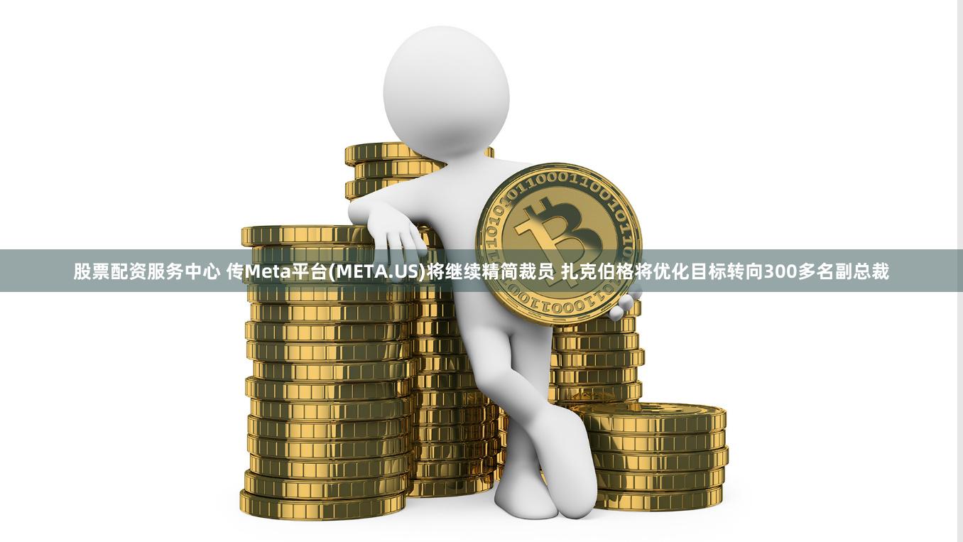 股票配资服务中心 传Meta平台(META.US)将继续精简裁员 扎克伯格将优化目标转向300多名副总裁