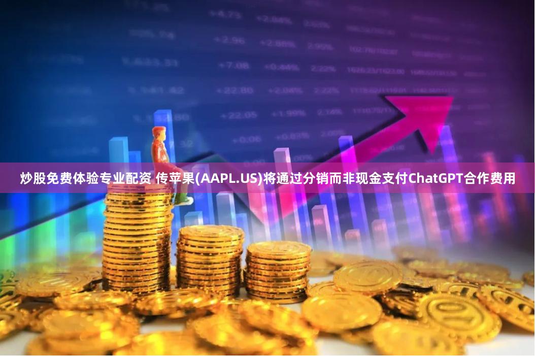 炒股免费体验专业配资 传苹果(AAPL.US)将通过分销而非现金支付ChatGPT合作费用