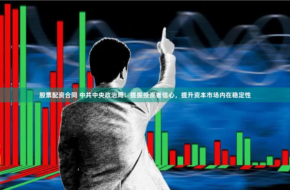 股票配资合同 中共中央政治局：提振投资者信心，提升资本市场内在稳定性