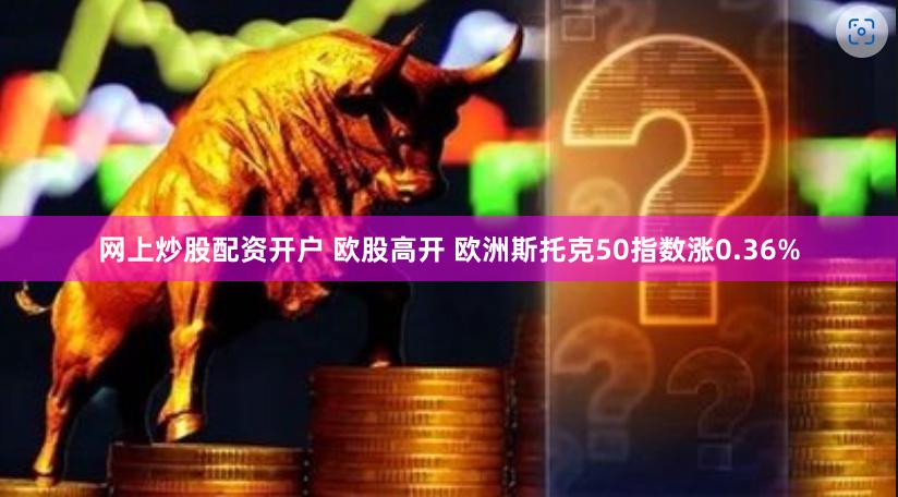 网上炒股配资开户 欧股高开 欧洲斯托克50指数涨0.36%