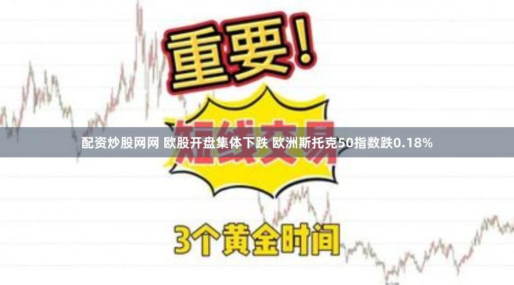 配资炒股网网 欧股开盘集体下跌 欧洲斯托克50指数跌0.18%