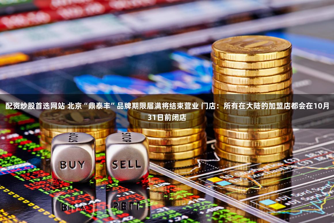 配资炒股首选网站 北京“鼎泰丰”品牌期限届满将结束营业 门店：所有在大陆的加盟店都会在10月31日前闭店