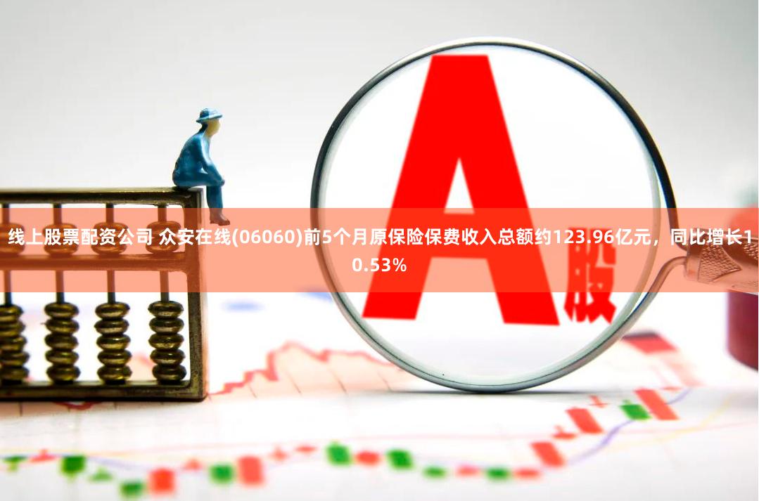 线上股票配资公司 众安在线(06060)前5个月原保险保费收入总额约123.96亿元，同比增长10.53%
