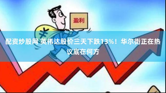 配资炒股网 英伟达股价三天下跌13%！华尔街正在热议底在何方