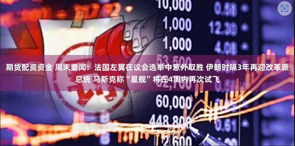 期货配资资金 周末要闻：法国左翼在议会选举中意外取胜 伊朗时隔3年再迎改革派总统 马斯克称“星舰”将在4周内再次试飞