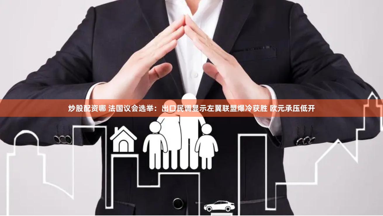 炒股配资哪 法国议会选举：出口民调显示左翼联盟爆冷获胜 欧元承压低开