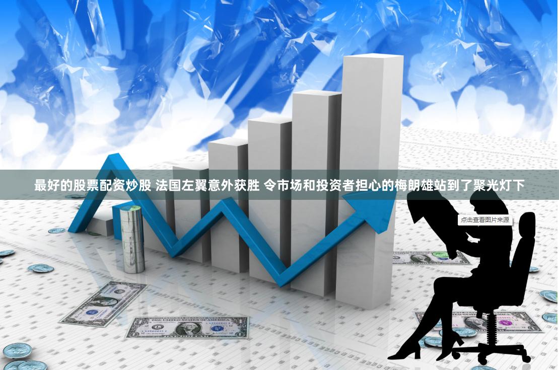 最好的股票配资炒股 法国左翼意外获胜 令市场和投资者担心的梅朗雄站到了聚光灯下