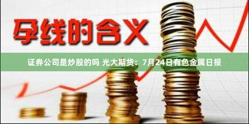 证券公司是炒股的吗 光大期货：7月24日有色金属日报