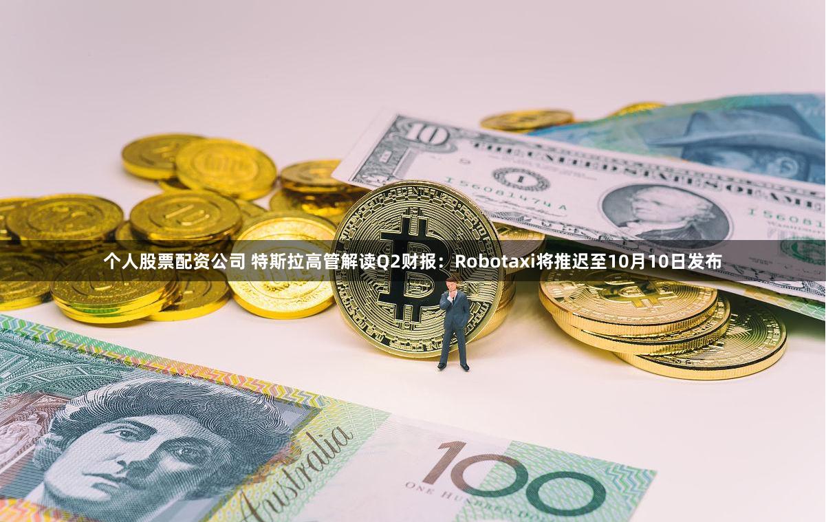 个人股票配资公司 特斯拉高管解读Q2财报：Robotaxi将推迟至10月10日发布