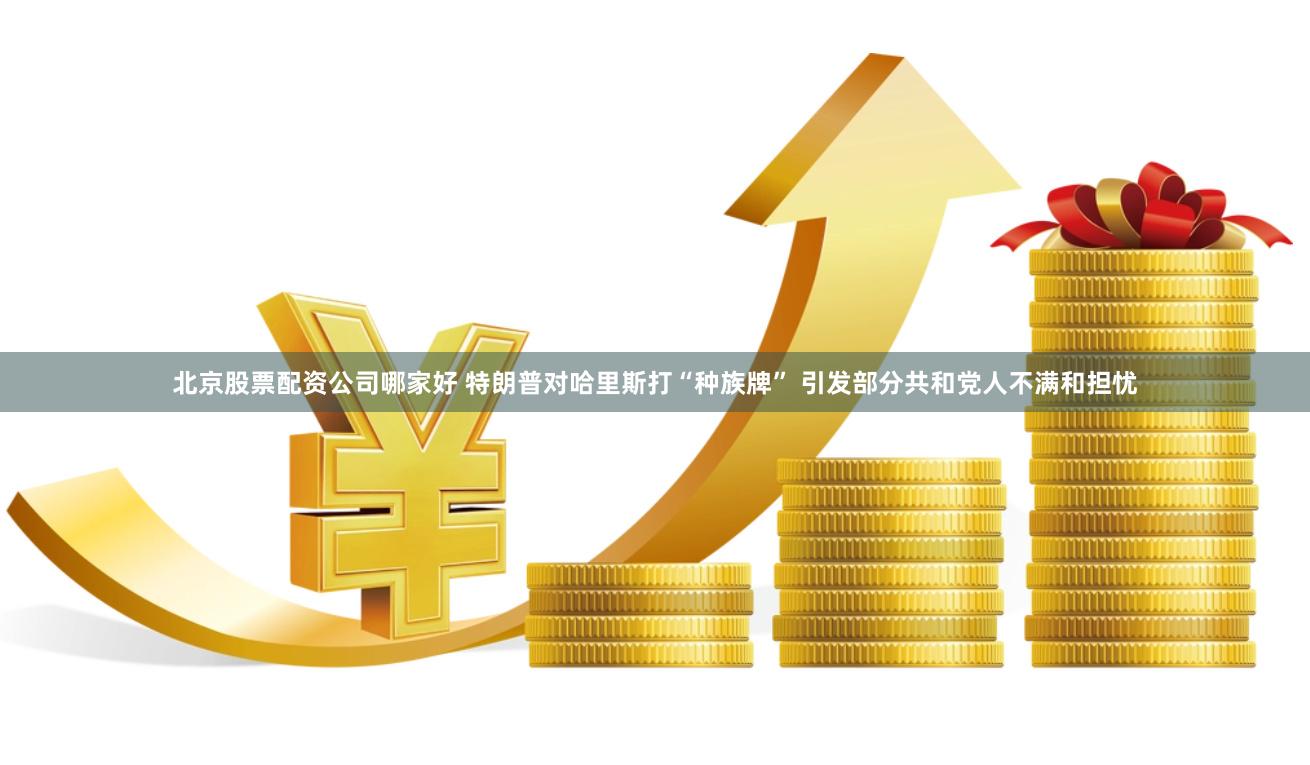 北京股票配资公司哪家好 特朗普对哈里斯打“种族牌” 引发部分共和党人不满和担忧