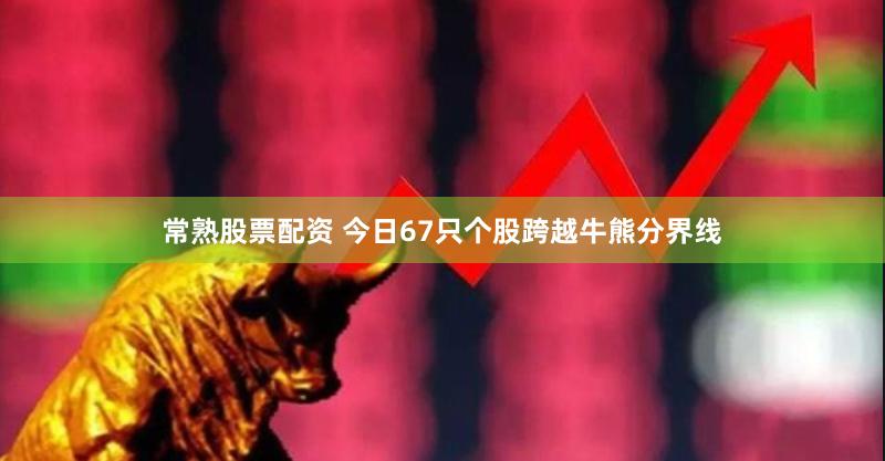 常熟股票配资 今日67只个股跨越牛熊分界线