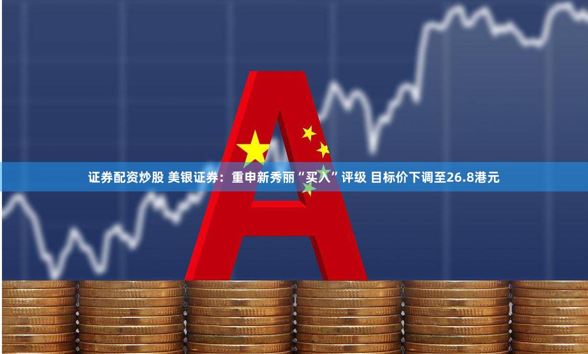 证券配资炒股 美银证券：重申新秀丽“买入”评级 目标价下调至26.8港元