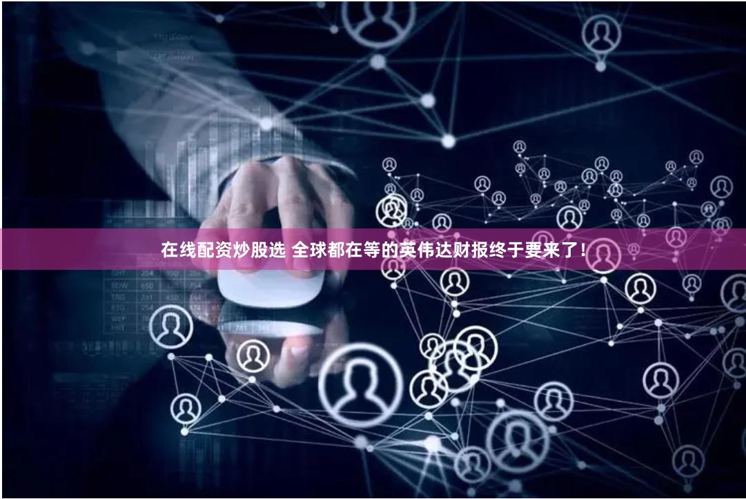 在线配资炒股选 全球都在等的英伟达财报终于要来了！