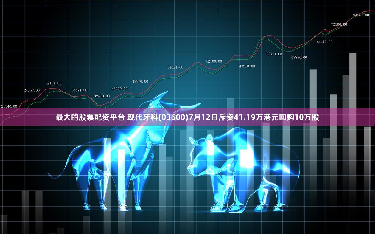 最大的股票配资平台 现代牙科(03600)7月12日斥资41.19万港元回购10万股