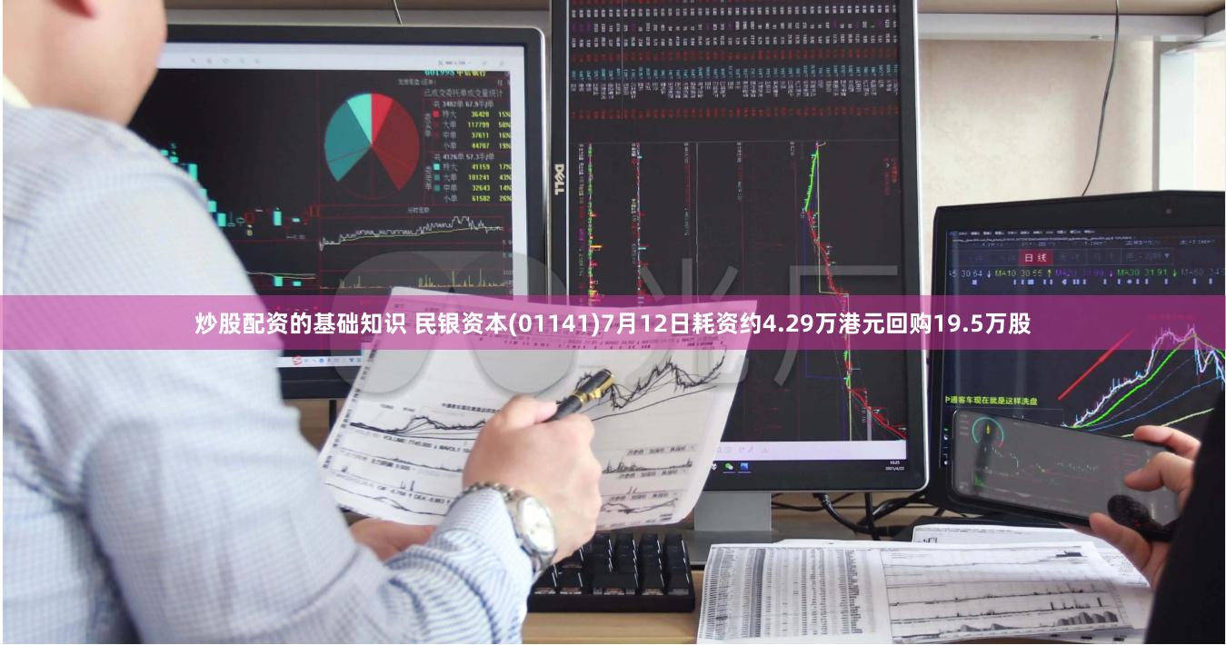 炒股配资的基础知识 民银资本(01141)7月12日耗资约4.29万港元回购19.5万股