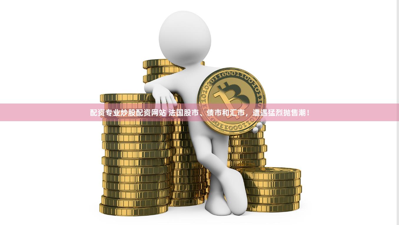 配资专业炒股配资网站 法国股市、债市和汇市，遭遇猛烈抛售潮！