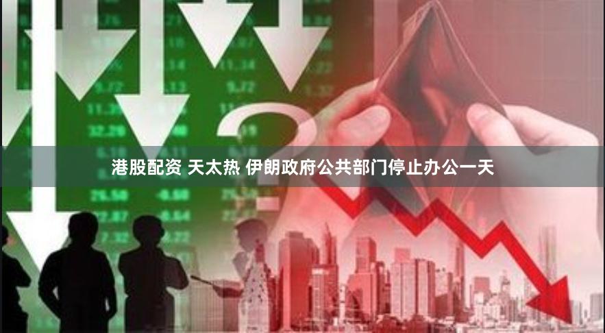 港股配资 天太热 伊朗政府公共部门停止办公一天