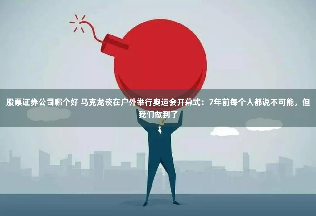 股票证券公司哪个好 马克龙谈在户外举行奥运会开幕式：7年前每个人都说不可能，但我们做到了