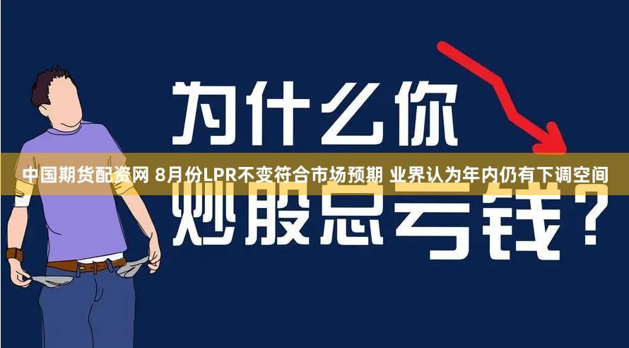 中国期货配资网 8月份LPR不变符合市场预期 业界认为年内仍有下调空间